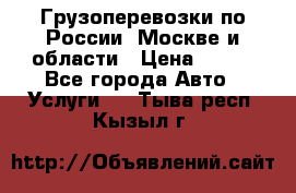 Грузоперевозки по России, Москве и области › Цена ­ 100 - Все города Авто » Услуги   . Тыва респ.,Кызыл г.